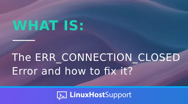 What is the ERR_CONNECTION_CLOSED error and how to fix it